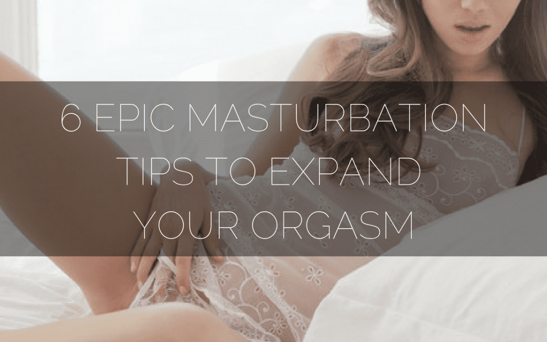 6 Epic Masturbation Tips to Expand Your Orgasm